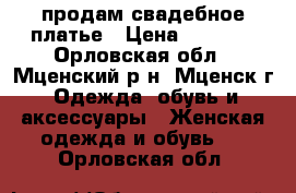 продам свадебное платье › Цена ­ 5 000 - Орловская обл., Мценский р-н, Мценск г. Одежда, обувь и аксессуары » Женская одежда и обувь   . Орловская обл.